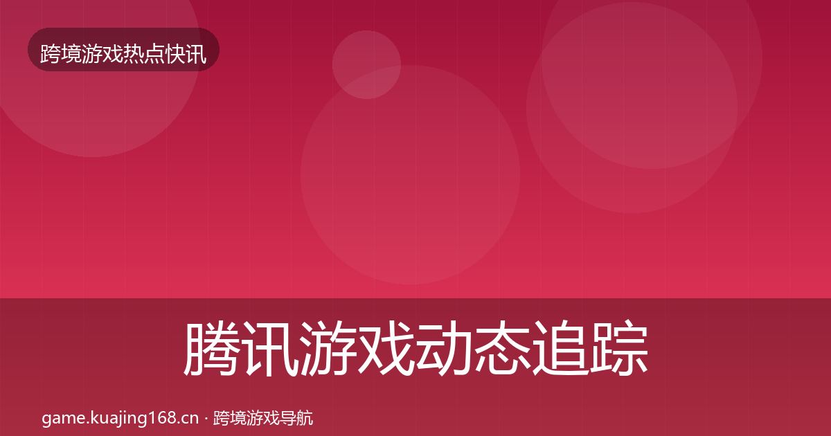 腾讯游戏动态追踪全攻略·第731篇