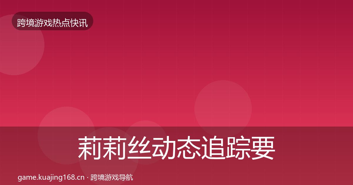 莉莉丝动态追踪要点梳理·第731篇