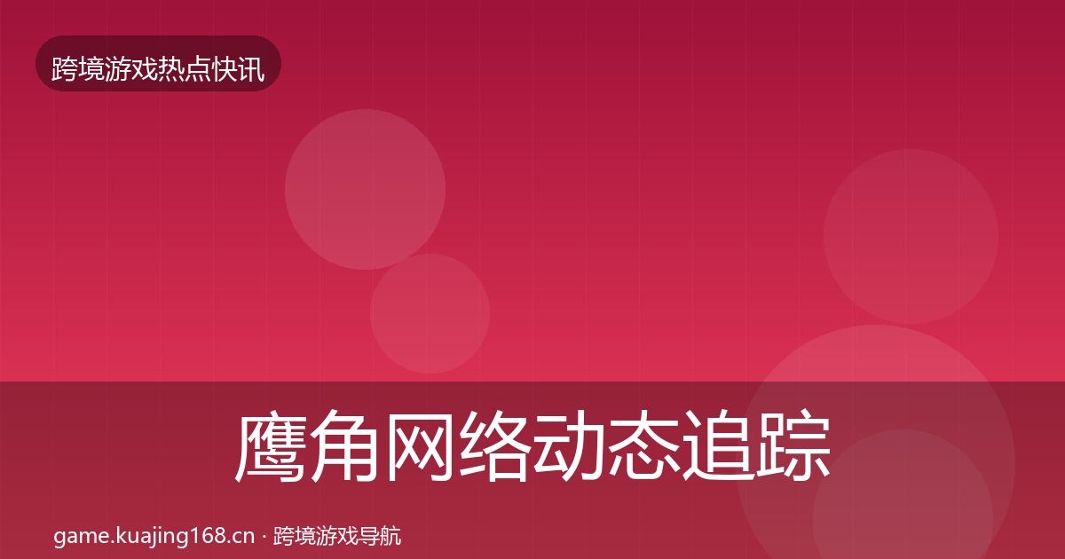 鹰角网络动态追踪要点梳理·第732篇