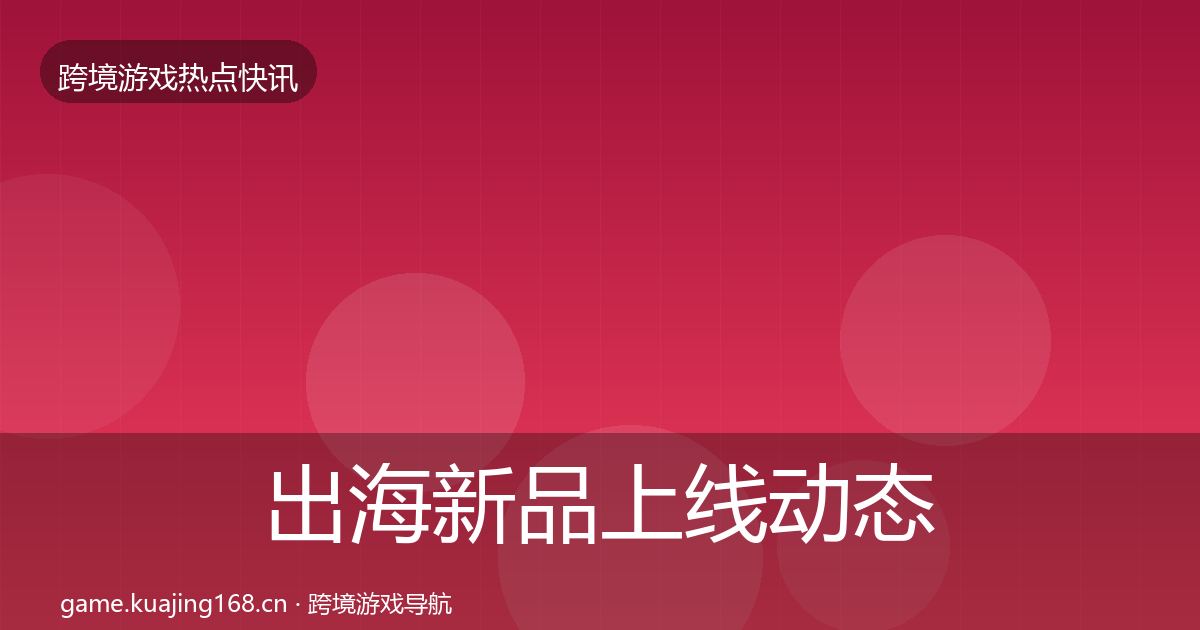 出海新品上线动态追踪入门到进阶·第733篇