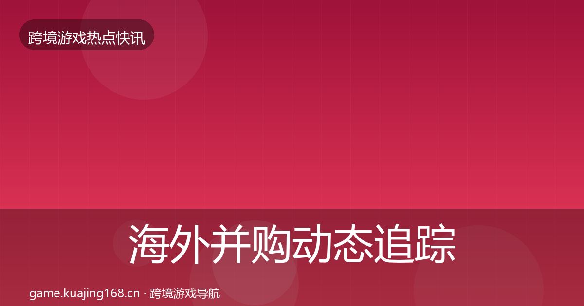 海外并购动态追踪全攻略·第734篇