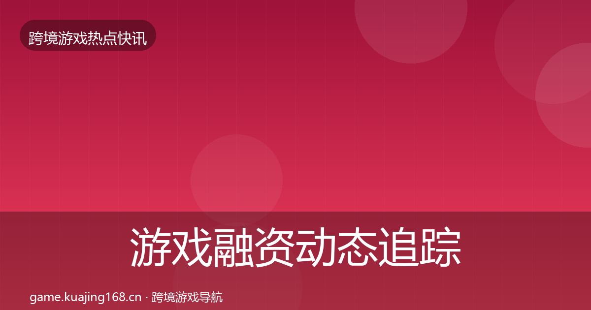 游戏融资动态追踪实践指南·第734篇