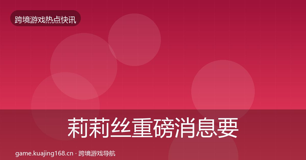 莉莉丝重磅消息要点梳理·第741篇