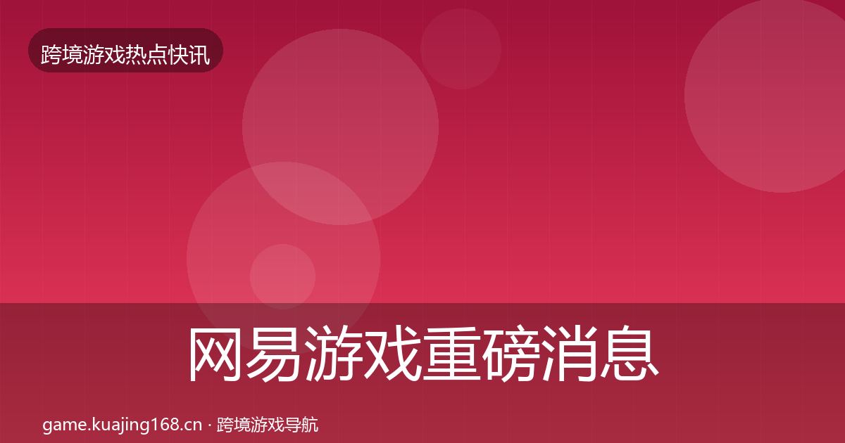 网易游戏重磅消息全攻略·第742篇