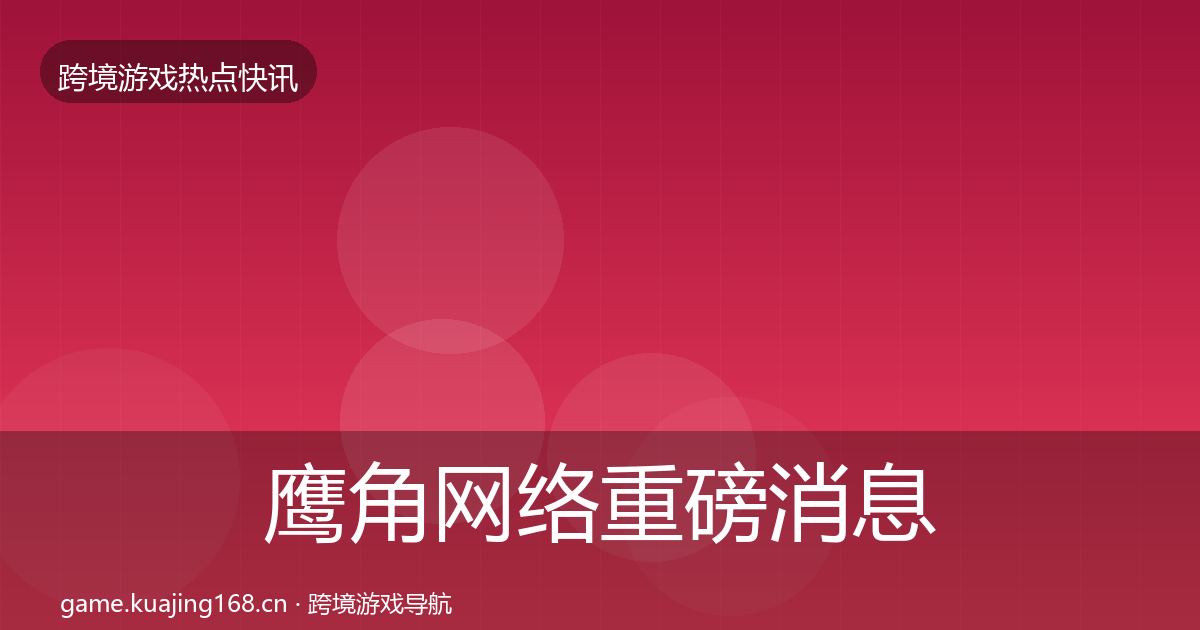 鹰角网络重磅消息要点梳理·第742篇