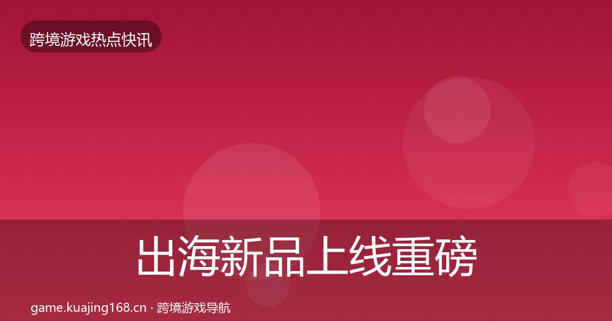 出海新品上线重磅消息入门到进阶·第743篇