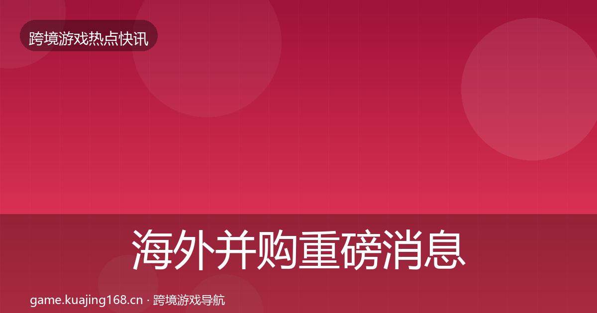 海外并购重磅消息全攻略·第744篇