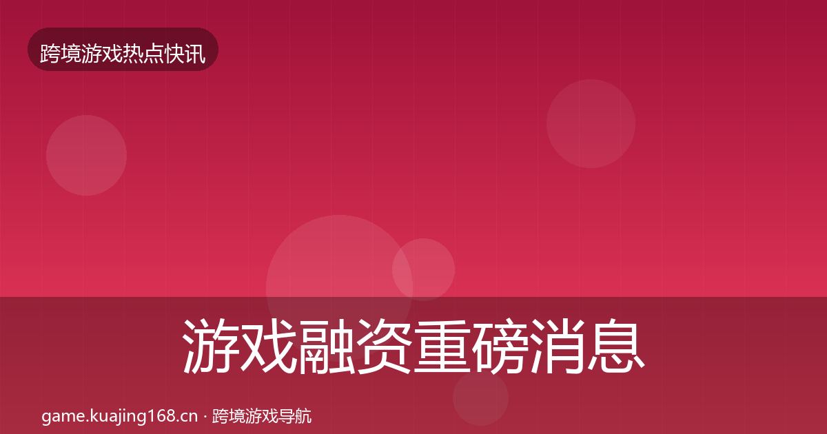 游戏融资重磅消息实践指南·第744篇