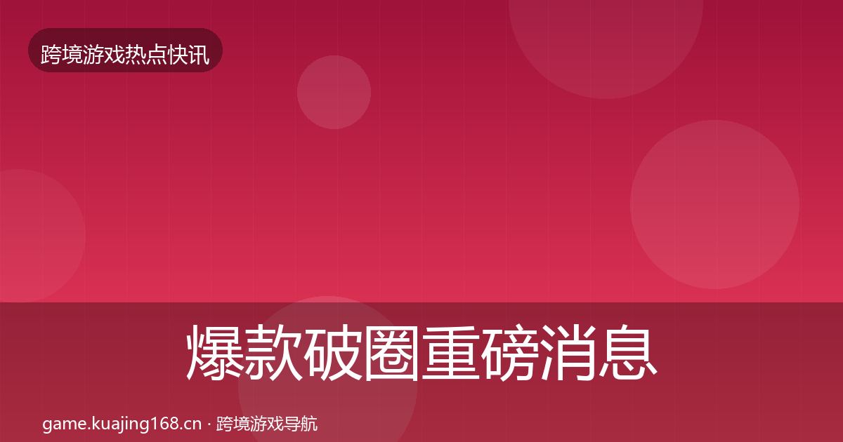 爆款破圈重磅消息全攻略·第745篇