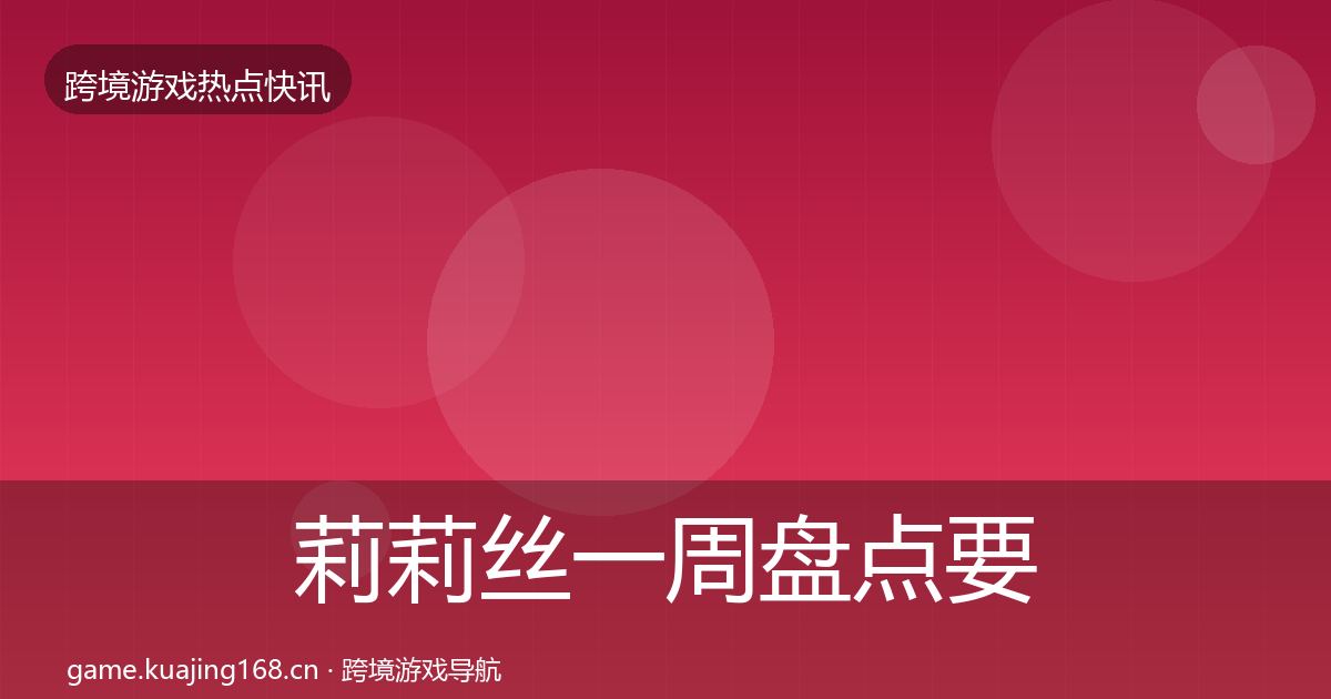 莉莉丝一周盘点要点梳理·第746篇