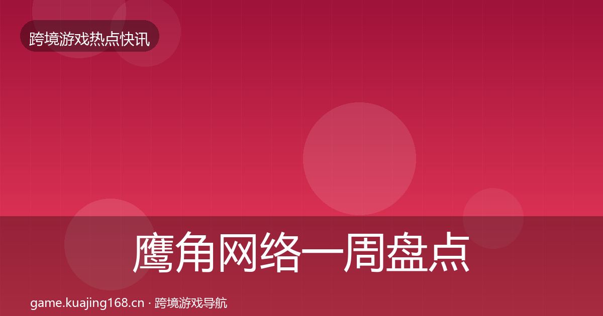 鹰角网络一周盘点要点梳理·第747篇