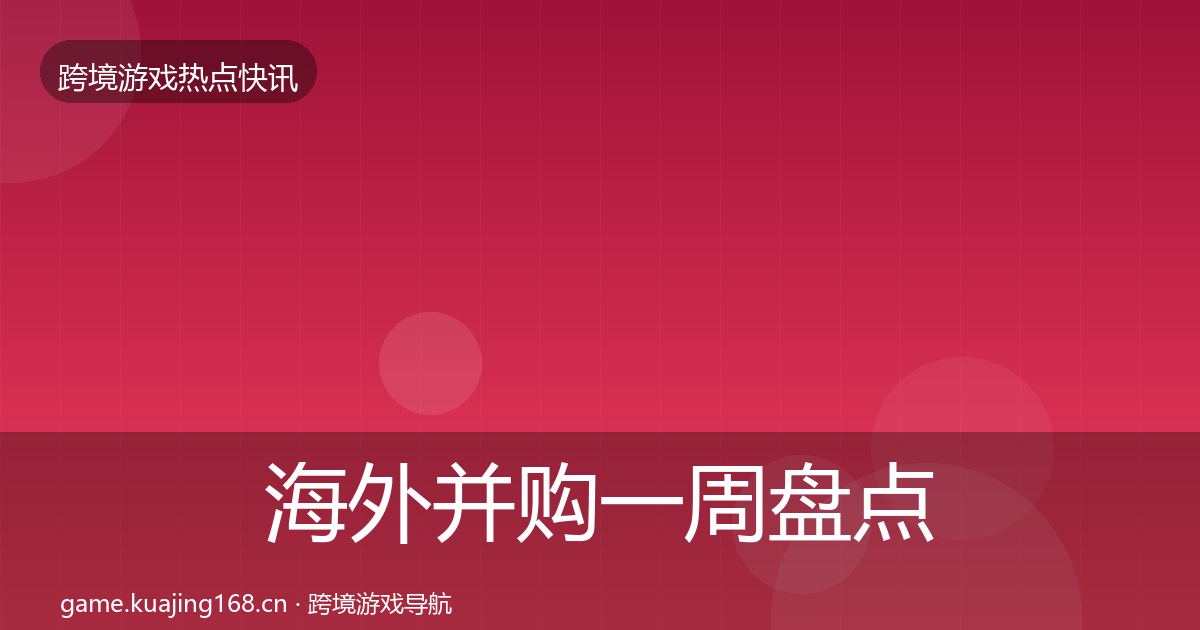 海外并购一周盘点全攻略·第749篇