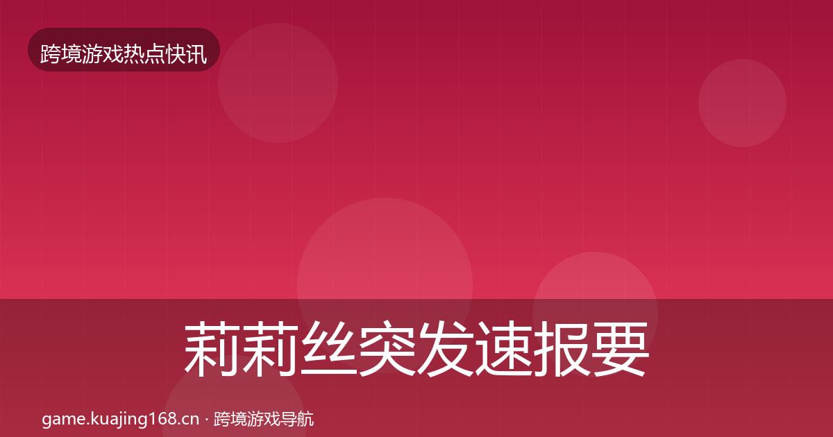 莉莉丝突发速报要点梳理·第751篇