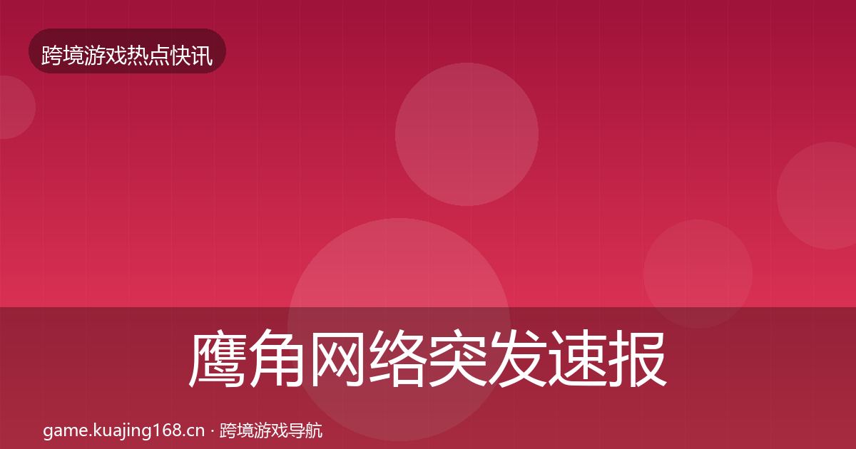 鹰角网络突发速报要点梳理·第752篇