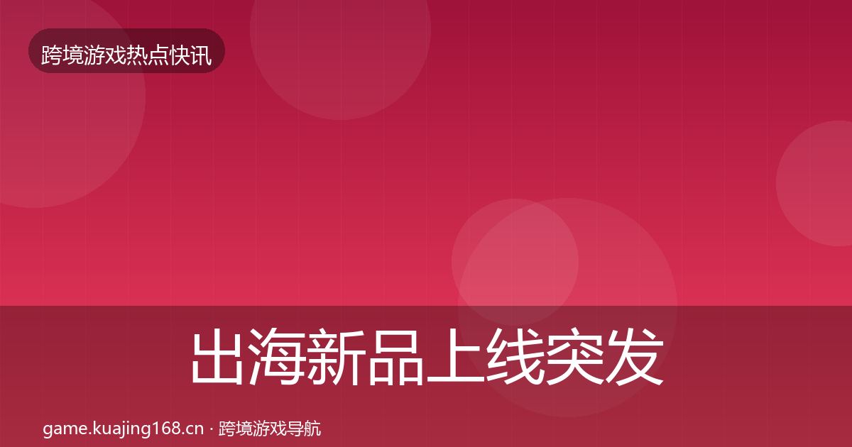 出海新品上线突发速报入门到进阶·第753篇