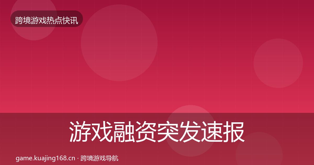 游戏融资突发速报实践指南·第754篇