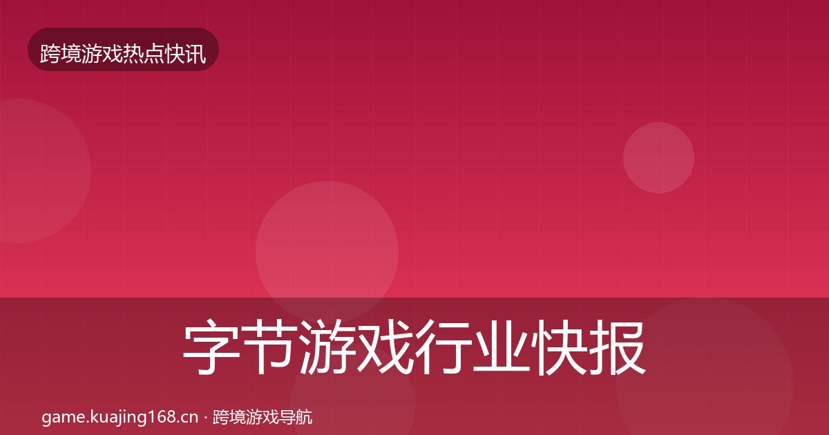 字节游戏行业快报实践指南·第757篇