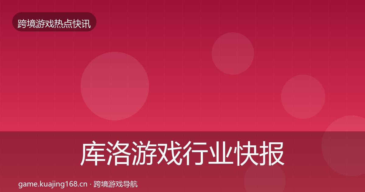 库洛游戏行业快报入门到进阶·第757篇