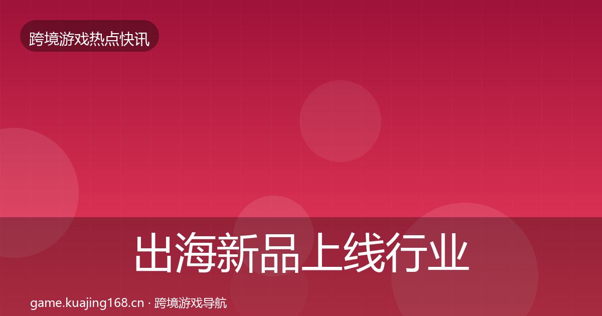 出海新品上线行业快报入门到进阶·第758篇