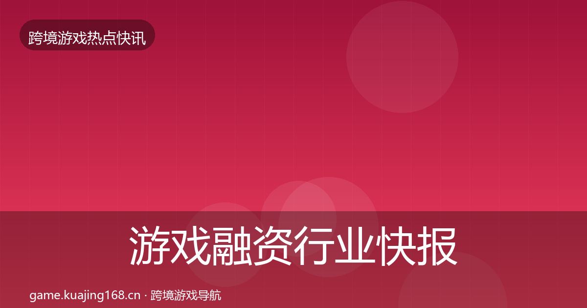 游戏融资行业快报实践指南·第759篇