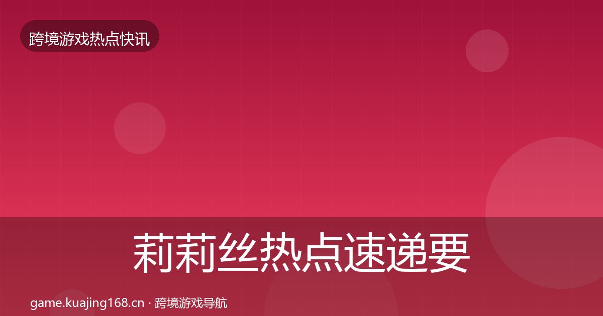 莉莉丝热点速递要点梳理·第761篇