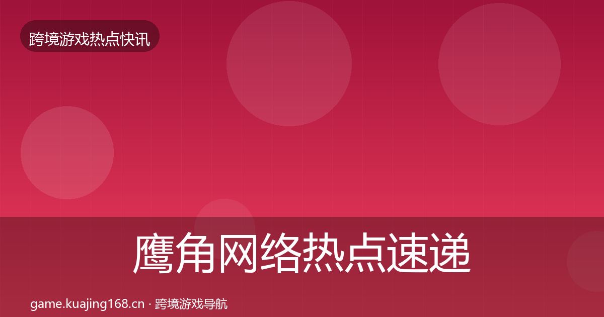 鹰角网络热点速递要点梳理·第762篇