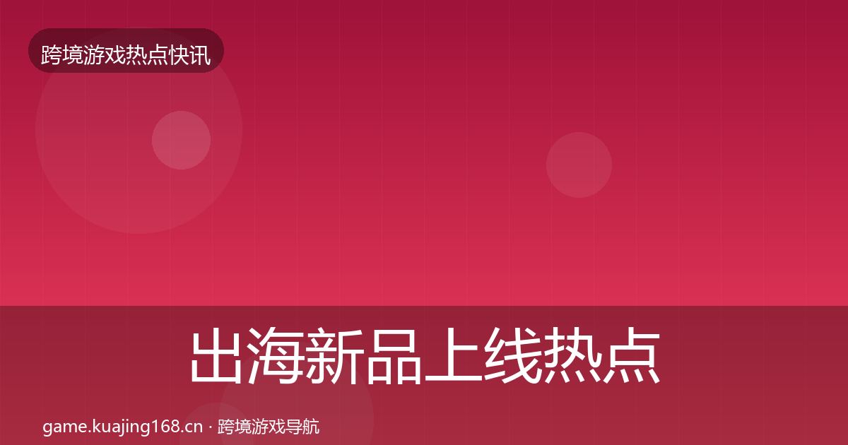 出海新品上线热点速递入门到进阶·第763篇