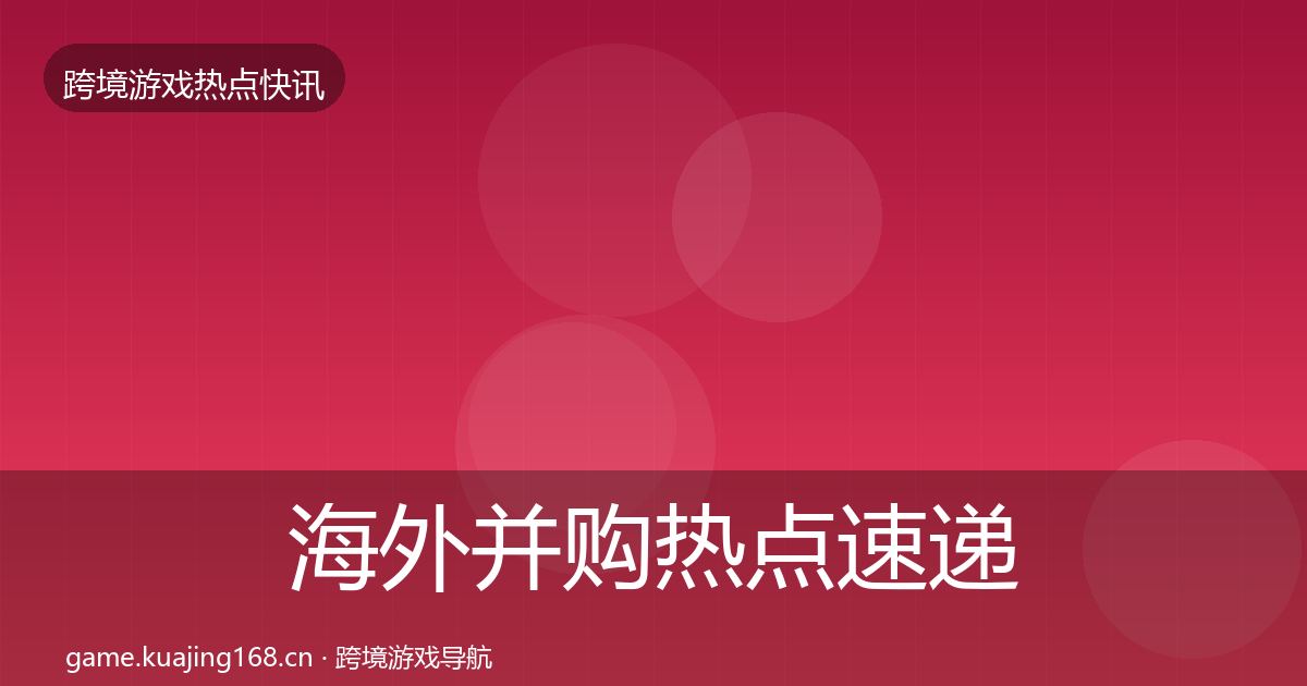 海外并购热点速递全攻略·第764篇