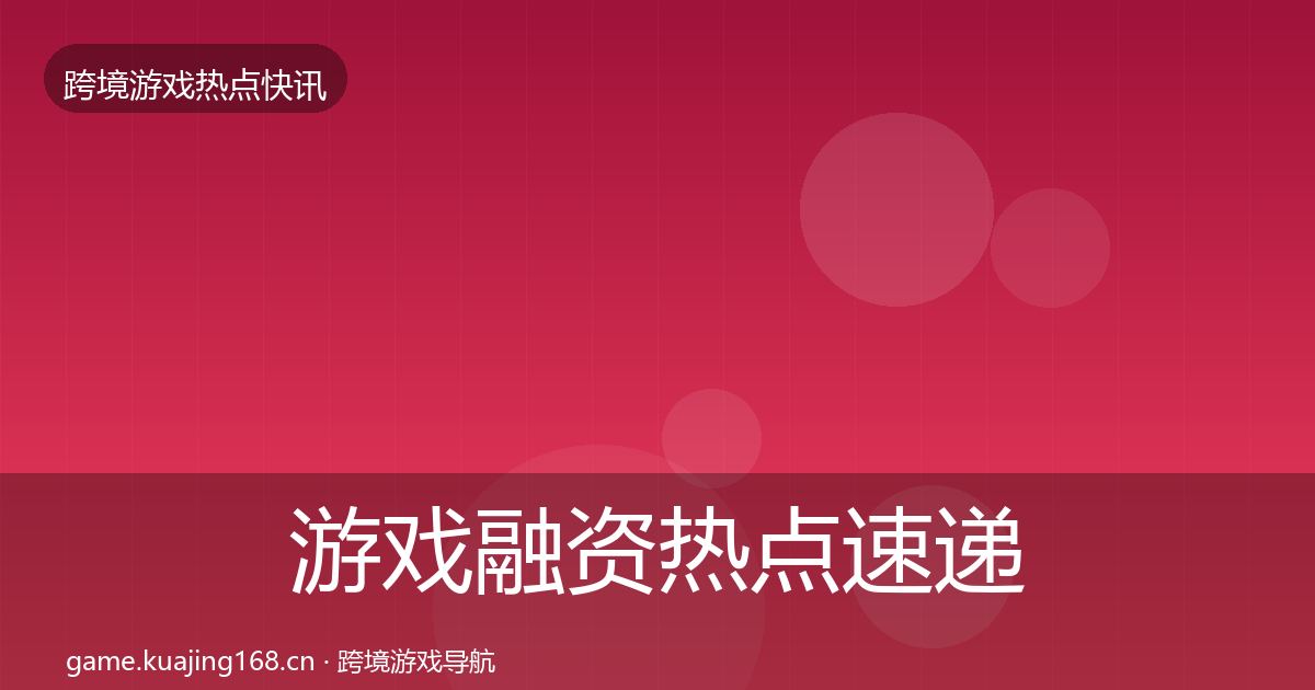 游戏融资热点速递实践指南·第764篇