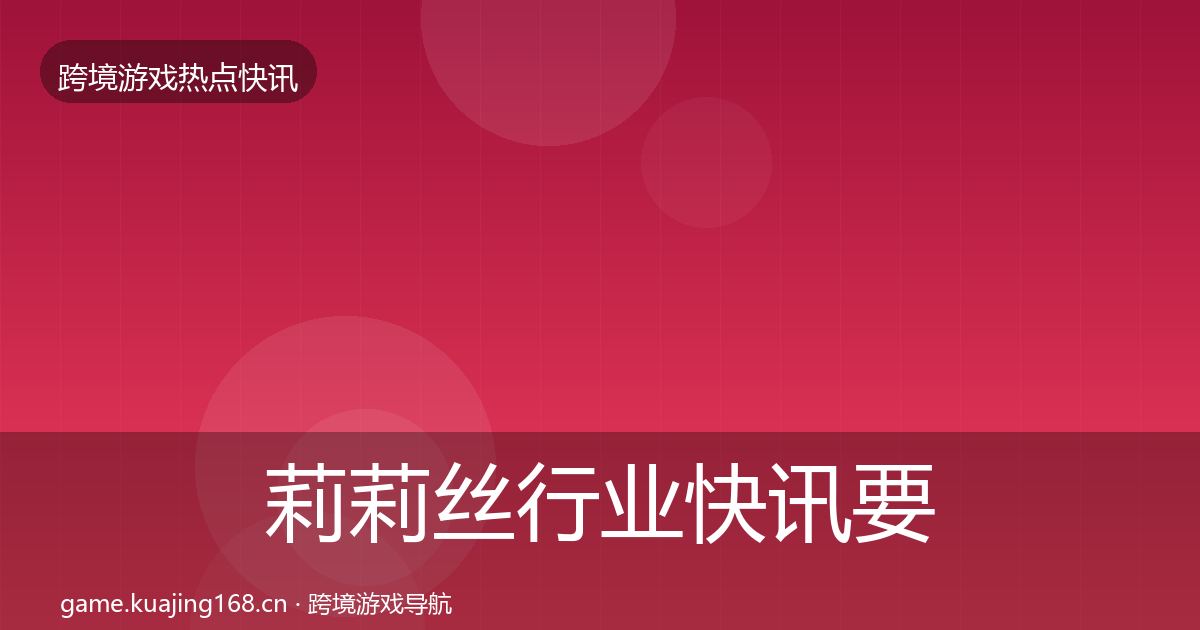 莉莉丝行业快讯要点梳理·第766篇