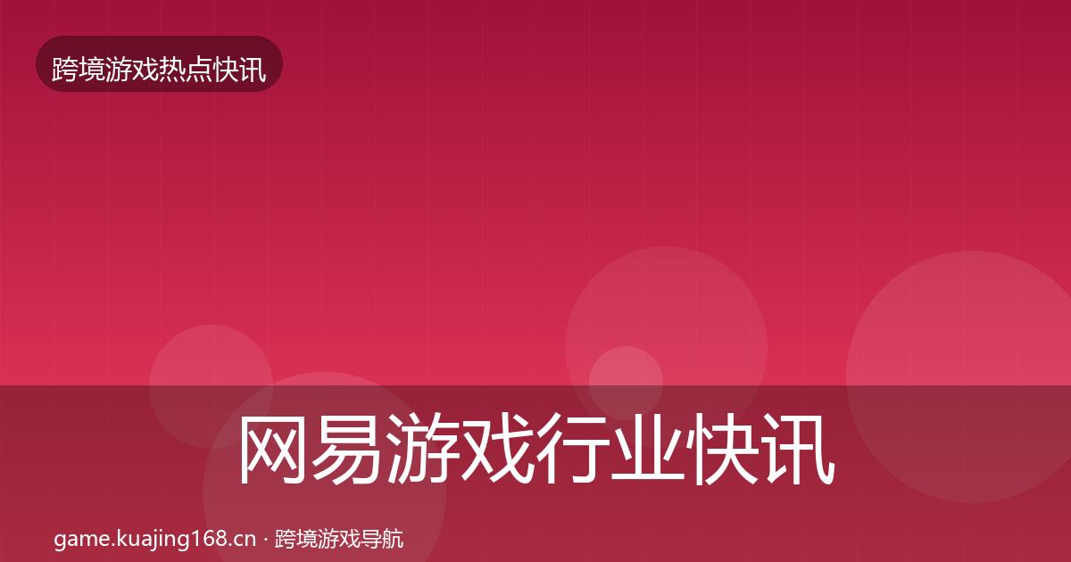 网易游戏行业快讯全攻略·第767篇