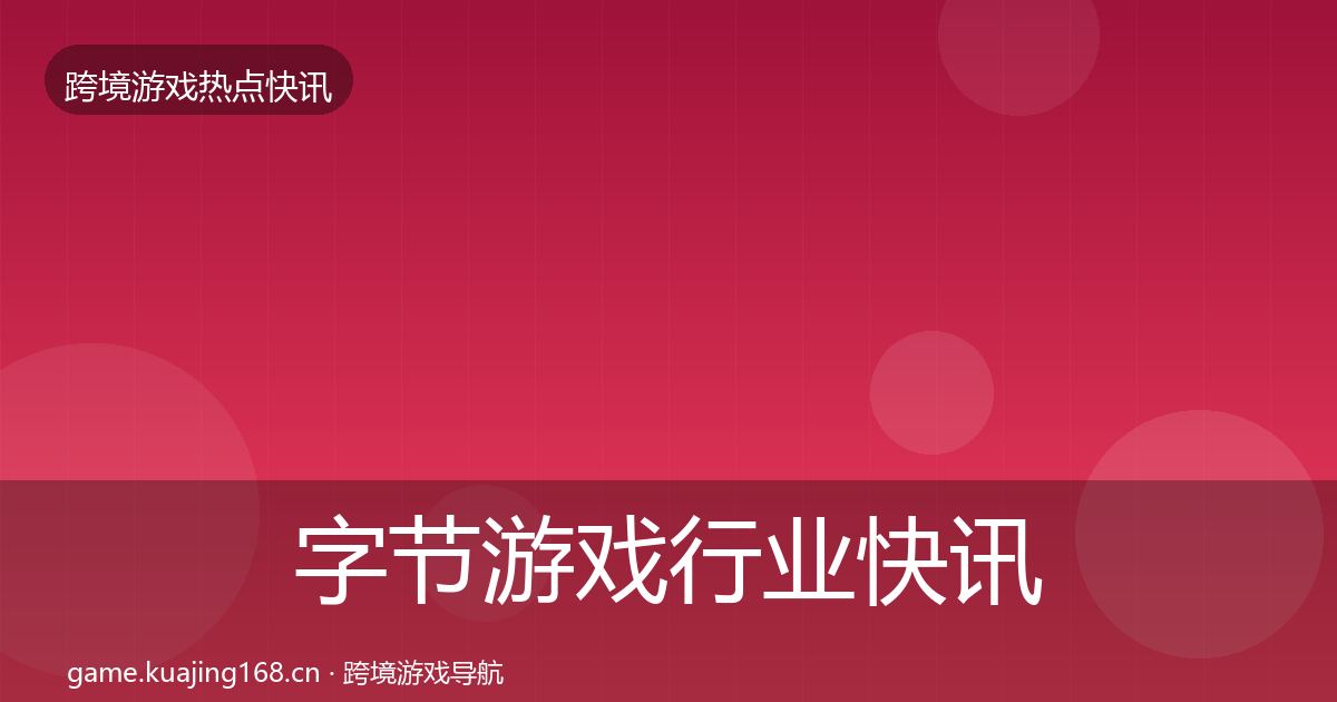 字节游戏行业快讯实践指南·第767篇