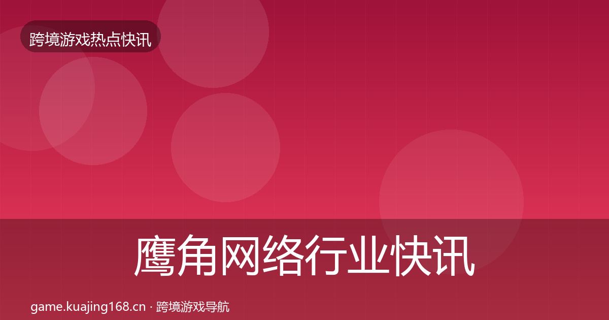 鹰角网络行业快讯要点梳理·第767篇