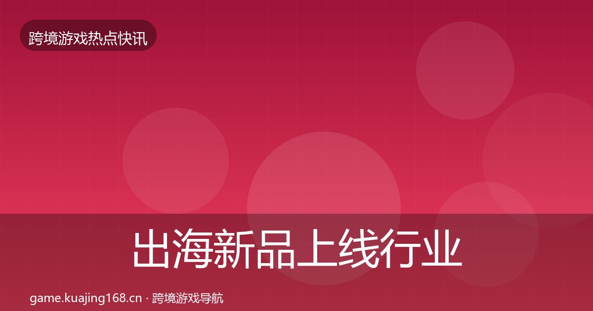 出海新品上线行业快讯入门到进阶·第768篇