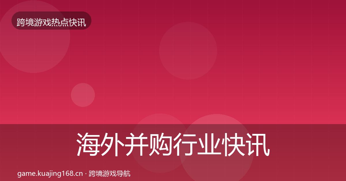 海外并购行业快讯全攻略·第769篇