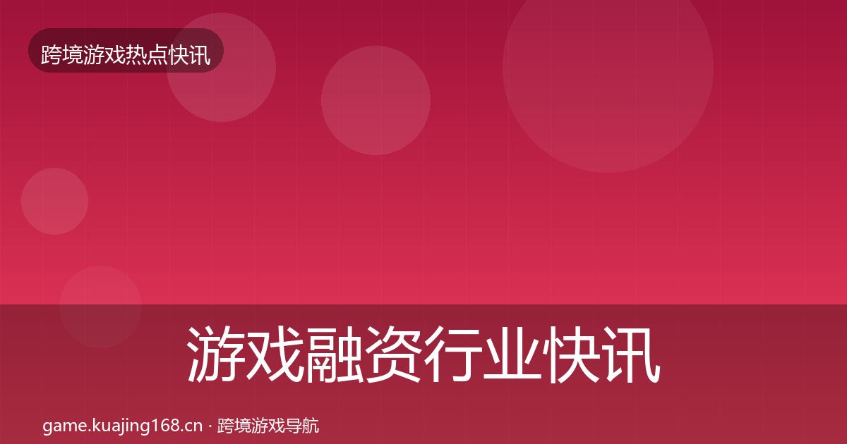 游戏融资行业快讯实践指南·第769篇