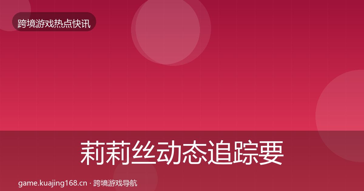 莉莉丝动态追踪要点梳理·第771篇