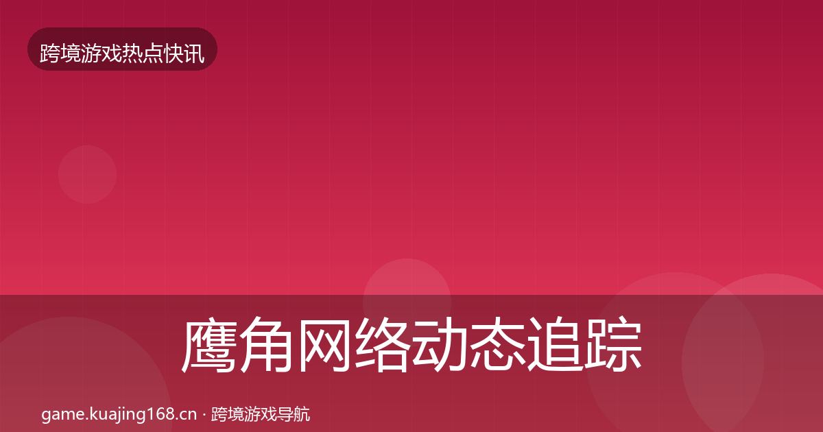 鹰角网络动态追踪要点梳理·第772篇
