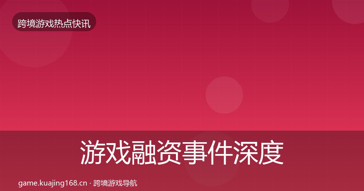游戏融资事件深度解读实践指南·第779篇