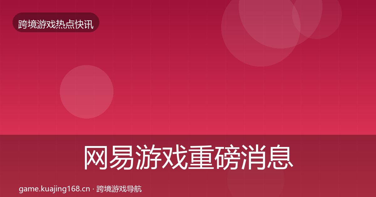 网易游戏重磅消息全攻略·第782篇
