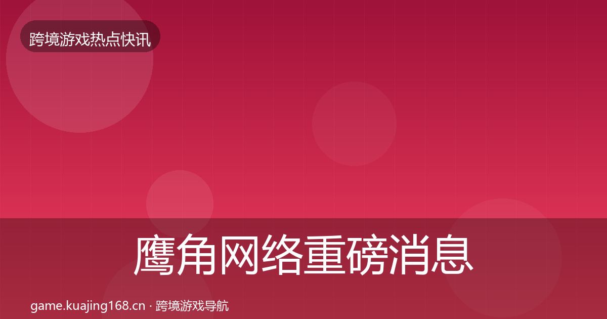 鹰角网络重磅消息要点梳理·第782篇