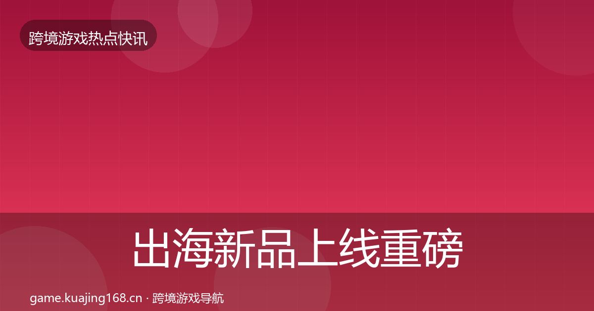 出海新品上线重磅消息入门到进阶·第783篇