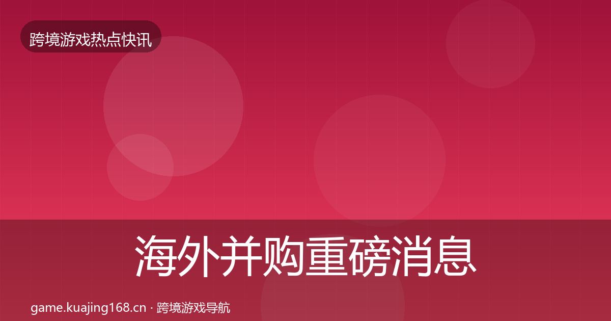 海外并购重磅消息全攻略·第784篇