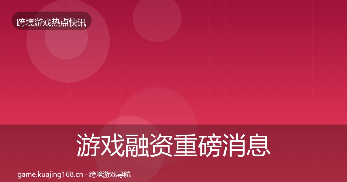 游戏融资重磅消息实践指南·第784篇