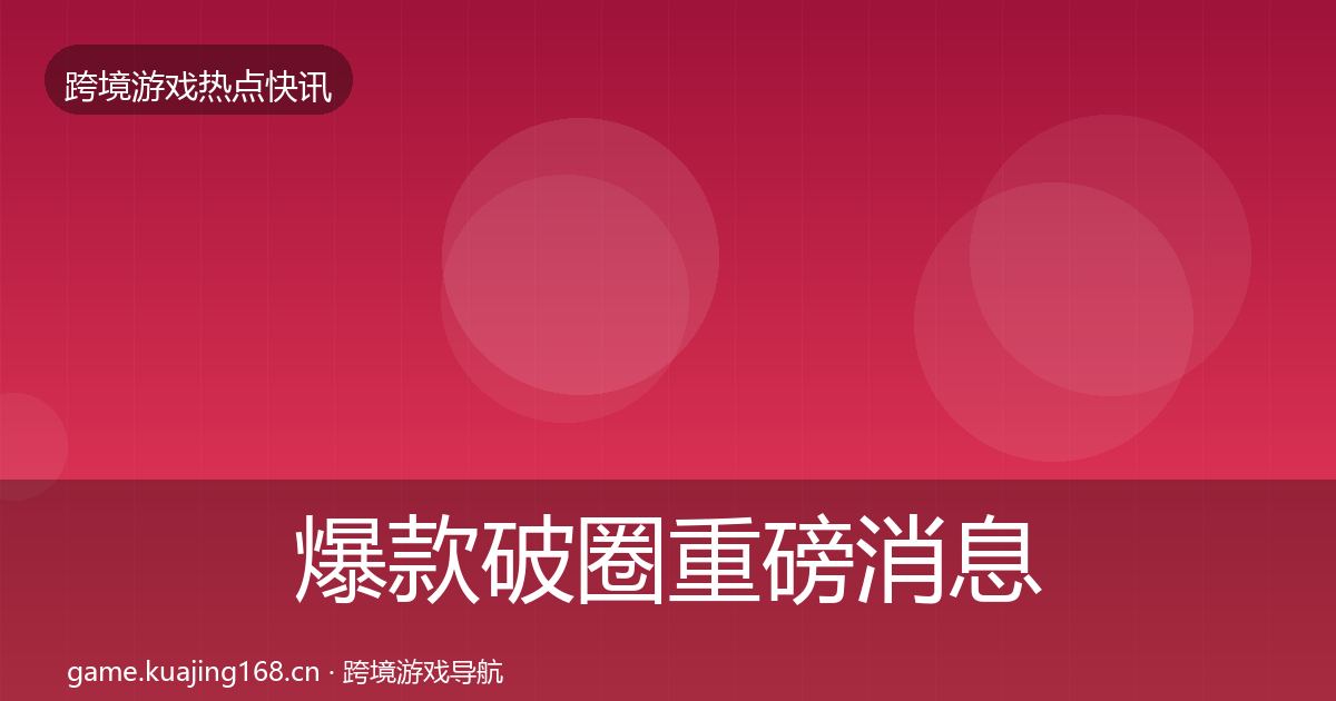 爆款破圈重磅消息全攻略·第785篇