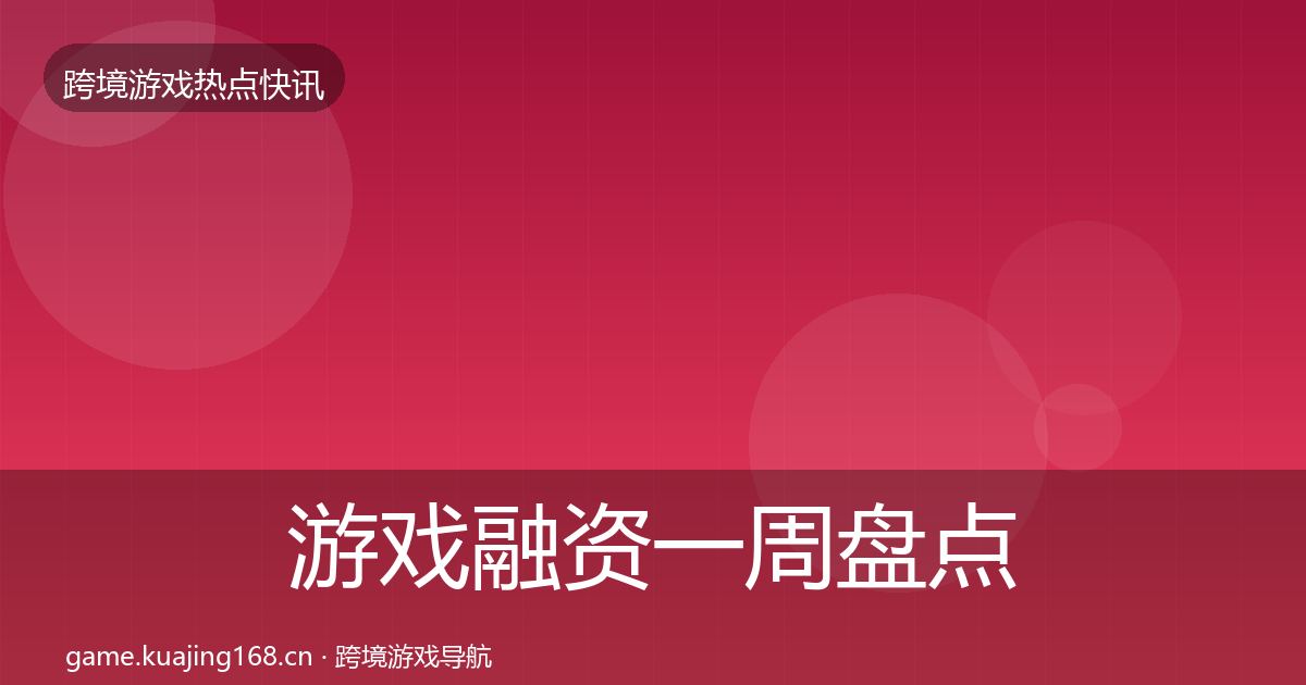游戏融资一周盘点实践指南·第789篇