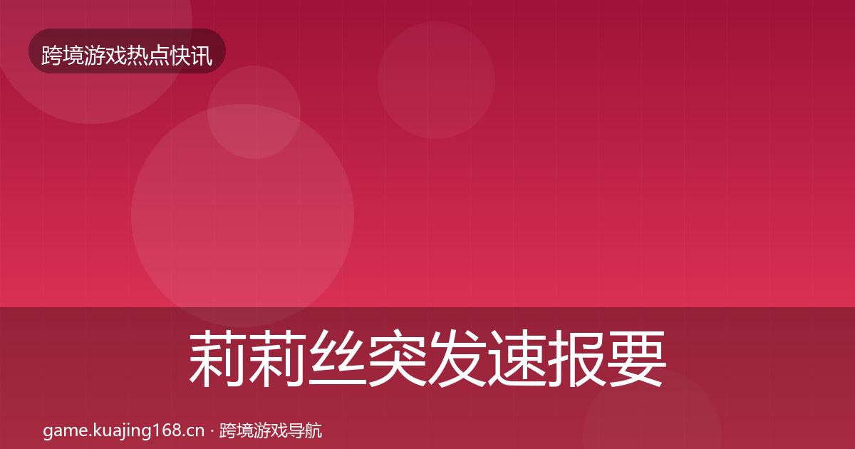 莉莉丝突发速报要点梳理·第791篇