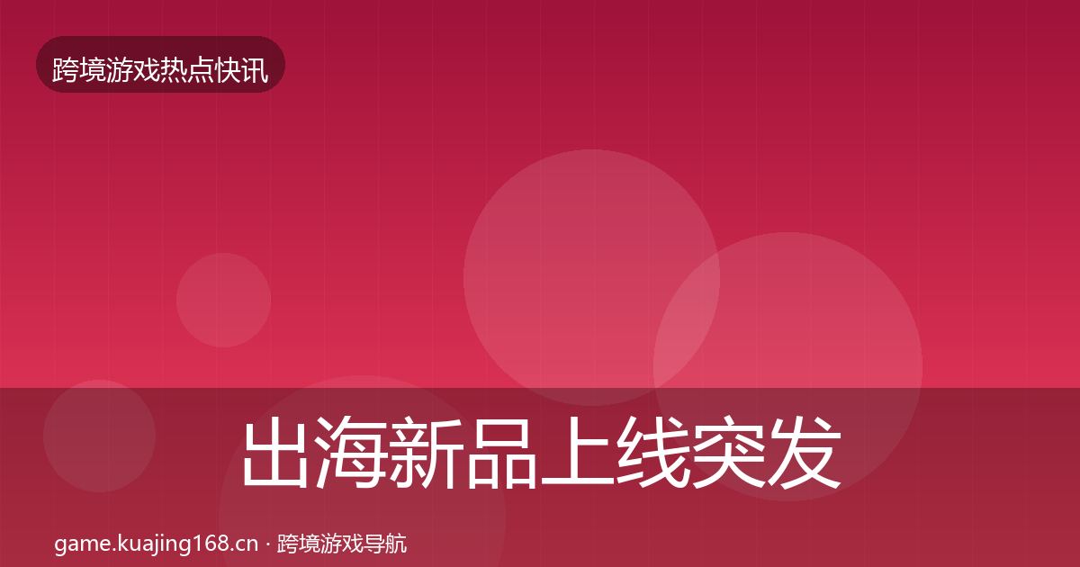 出海新品上线突发速报入门到进阶·第793篇