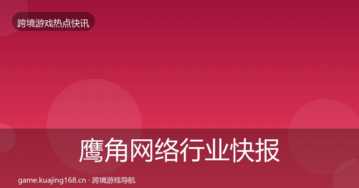 鹰角网络行业快报要点梳理·第797篇