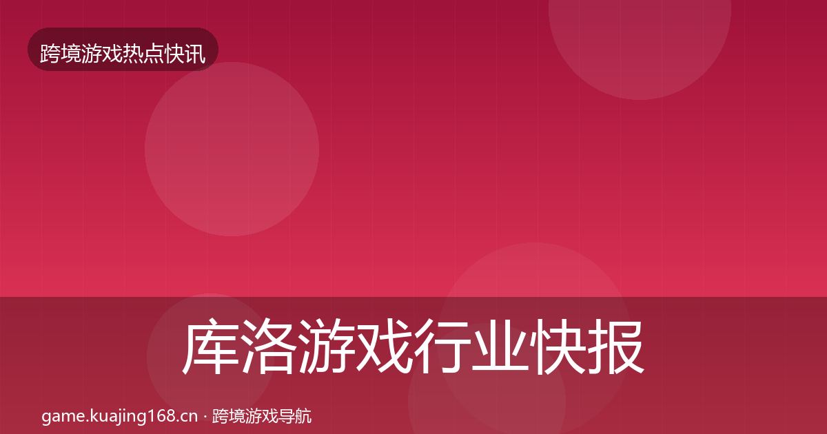 库洛游戏行业快报入门到进阶·第797篇